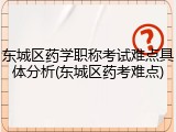 东城区药学职称考试难点具体分析(东城区药考难点)