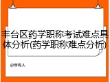 丰台区药学职称考试难点具体分析(药学职称难点分析)