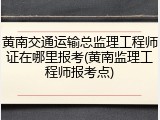 黄南交通运输总监理工程师证在哪里报考(黄南监理工程师报考点)