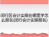 闵行区会计实操在哪里学怎么报名(闵行会计实操报名)