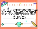 闵行区养老护理员在哪里学怎么报名(闵行养老护理员培训报名)