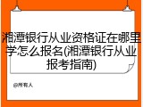 湘潭银行从业资格证在哪里学怎么报名(湘潭银行从业报考指南)