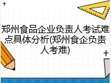 郑州食品企业负责人考试难点具体分析(郑州食企负责人考难)