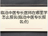 临沧中医专长医师在哪里学怎么报名(临沧中医专长报名点)
