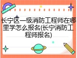 长宁区一级消防工程师在哪里学怎么报名(长宁消防工程师报名)