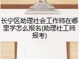 长宁区助理社会工作师在哪里学怎么报名(助理社工师报考)