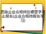 恩施企业合规师在哪里学怎么报名(企业合规师报名学习)