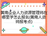 黄南企业人力资源管理师在哪里学怎么报名(黄南人资师报考点)