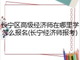 长宁区高级经济师在哪里学怎么报名(长宁经济师报考)