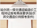 哈尔滨一级交通运输造价工程师证报考具体要求(哈尔滨交通造价师报考条件)