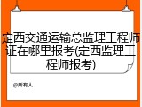 定西交通运输总监理工程师证在哪里报考(定西监理工程师报考)