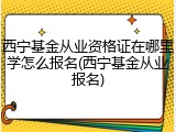 西宁基金从业资格证在哪里学怎么报名(西宁基金从业报名)