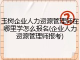 玉树企业人力资源管理师在哪里学怎么报名(企业人力资源管理师报考)