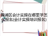 黄浦区会计实操在哪里学怎么报名(会计实操培训报名)