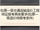 松原一级交通运输造价工程师证报考具体要求(松原一级造价师报考条件)