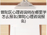 普陀区心理咨询师在哪里学怎么报名(普陀心理咨询报名)