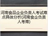 河南食品企业负责人考试难点具体分析(河南食企负责人考难)
