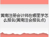 黄南注册会计师在哪里学怎么报名(黄南注会报名点)