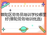 普陀区劳务员培训学校哪里好(普陀劳务培训优选)