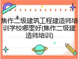 焦作二级建筑工程建造师培训学校哪里好(焦作二级建造师培训)