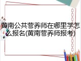 黄南公共营养师在哪里学怎么报名(黄南营养师报考)