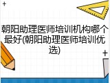 朝阳助理医师培训机构哪个最好(朝阳助理医师培训优选)