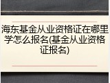 海东基金从业资格证在哪里学怎么报名(基金从业资格证报名)