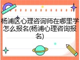 杨浦区心理咨询师在哪里学怎么报名(杨浦心理咨询报名)