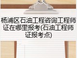杨浦区石油工程咨询工程师证在哪里报考(石油工程师证报考点)