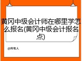 黄冈中级会计师在哪里学怎么报名(黄冈中级会计报名点)