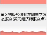 黄冈初级经济师在哪里学怎么报名(黄冈经济师报名点)