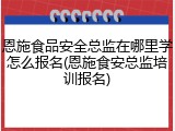恩施食品安全总监在哪里学怎么报名(恩施食安总监培训报名)