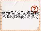 海北食品安全员在哪里学怎么报名(海北食安员报名)