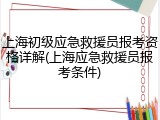 上海初级应急救援员报考资格详解(上海应急救援员报考条件)