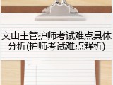 文山主管护师考试难点具体分析(护师考试难点解析)