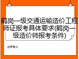 鹤岗一级交通运输造价工程师证报考具体要求(鹤岗一级造价师报考条件)