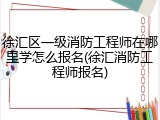 徐汇区一级消防工程师在哪里学怎么报名(徐汇消防工程师报名)