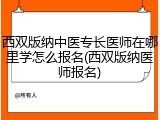 西双版纳中医专长医师在哪里学怎么报名(西双版纳医师报名)