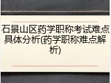 石景山区药学职称考试难点具体分析(药学职称难点解析)