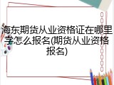 海东期货从业资格证在哪里学怎么报名(期货从业资格报名)