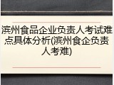 滨州食品企业负责人考试难点具体分析(滨州食企负责人考难)