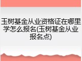 玉树基金从业资格证在哪里学怎么报名(玉树基金从业报名点)