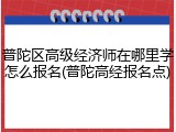 普陀区高级经济师在哪里学怎么报名(普陀高经报名点)