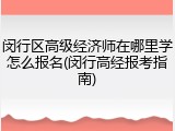 闵行区高级经济师在哪里学怎么报名(闵行高经报考指南)