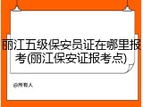 丽江五级保安员证在哪里报考(丽江保安证报考点)