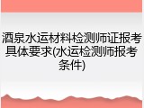 酒泉水运材料检测师证报考具体要求(水运检测师报考条件)