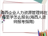 海西企业人力资源管理师在哪里学怎么报名(海西人资师报考指南)