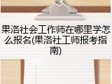 果洛社会工作师在哪里学怎么报名(果洛社工师报考指南)