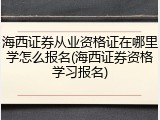 海西证券从业资格证在哪里学怎么报名(海西证券资格学习报名)