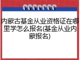 内蒙古基金从业资格证在哪里学怎么报名(基金从业内蒙报名)
